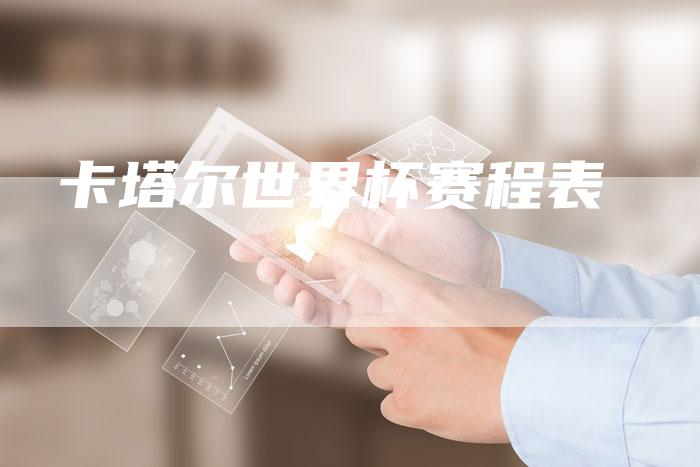 卡塔尔世界杯赛程表-新时代汽车网