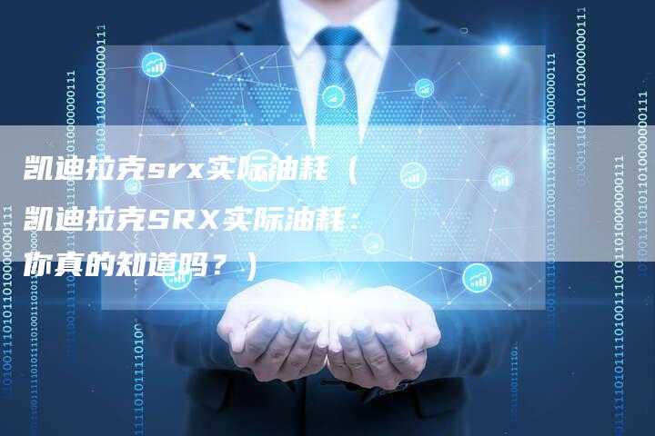 凯迪拉克srx实际油耗(凯迪拉克SRX实际油耗:你真的知道吗?)-新时代汽车网