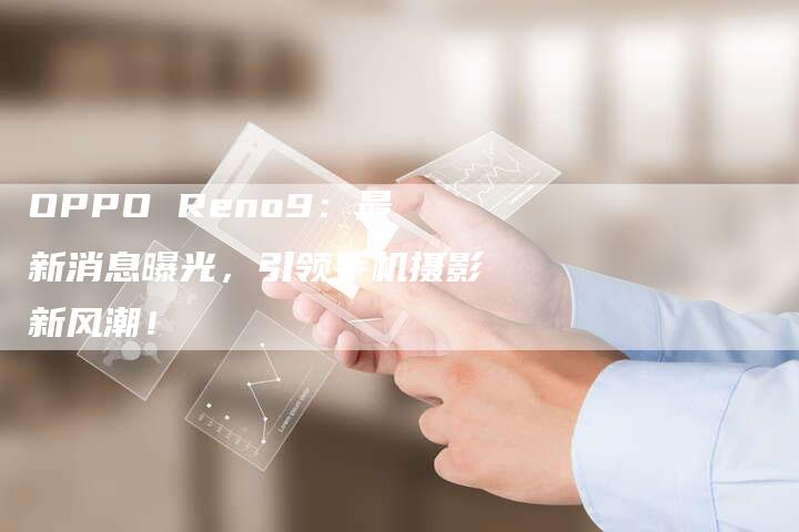 OPPO Reno9:最新消息曝光,引领手机摄影新风潮!-新时代汽车网