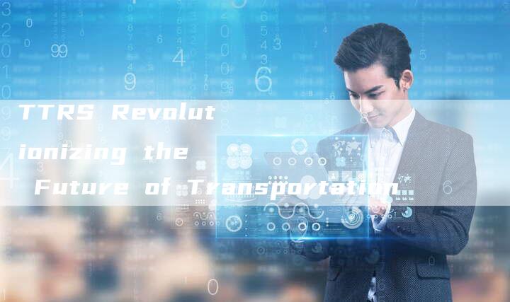 TTRS Revolutionizing the Future of Transportation-新时代汽车网