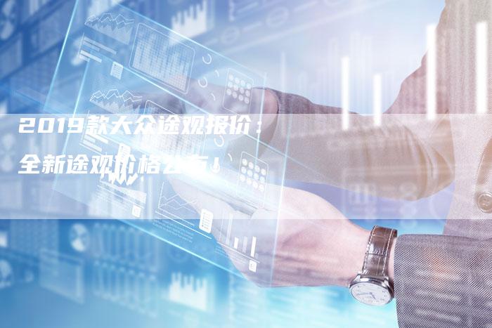 2019款大众途观报价:全新途观价格公布!-新时代汽车网