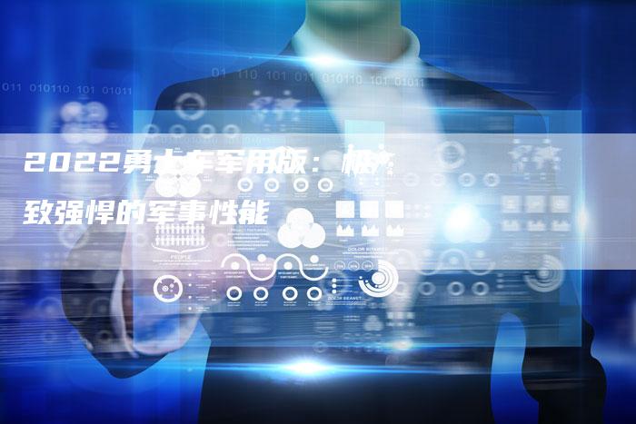 2022勇士车军用版:极致强悍的军事性能-新时代汽车网