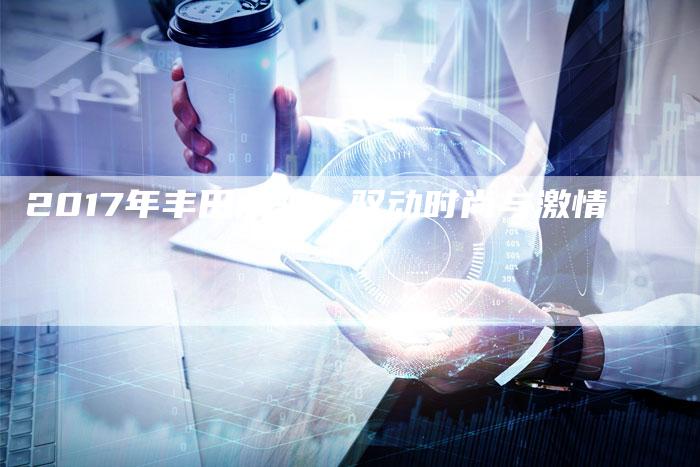 2017年丰田威驰:驭动时尚与激情-新时代汽车网