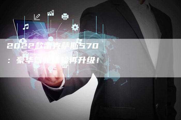 2022款雷克萨斯570:豪华驾驶体验再升级!-新时代汽车网