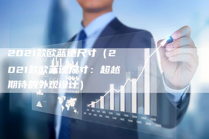 2021款欧蓝德尺寸(2021款欧蓝德尺寸:超越期待的外观设计)-新时代汽车网