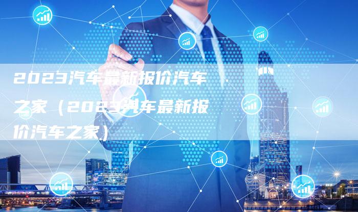 2023汽车最新报价汽车之家(2023汽车最新报价汽车之家)-新时代汽车网