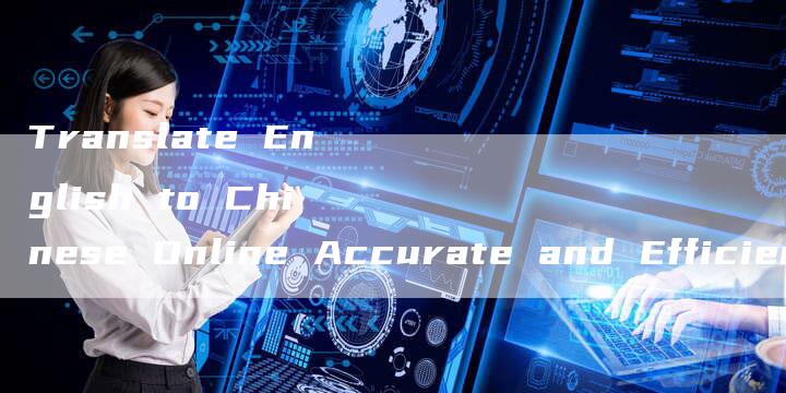 Translate English to Chinese Online Accurate and Efficient Translation Services-新时代汽车网