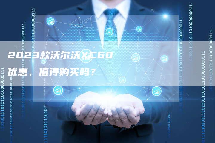 2023款沃尔沃XC60优惠,值得购买吗?-新时代汽车网