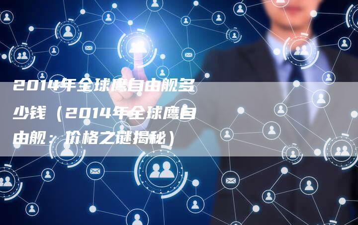 2014年全球鹰自由舰多少钱(2014年全球鹰自由舰:价格之谜揭秘)-新时代汽车网