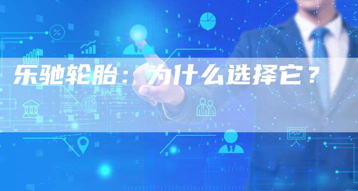 乐驰轮胎:为什么选择它?-新时代汽车网