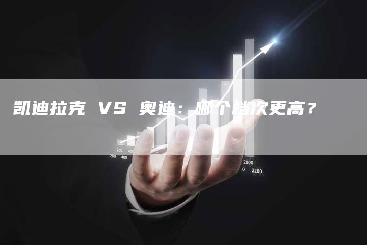 凯迪拉克 VS 奥迪:哪个档次更高?-新时代汽车网
