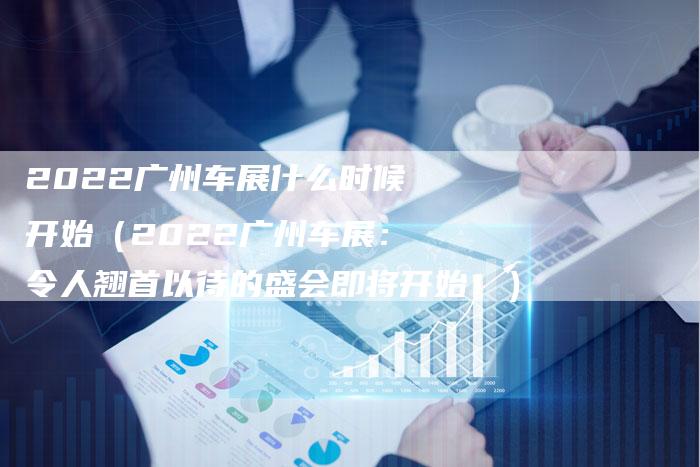 2022广州车展什么时候开始(2022广州车展:令人翘首以待的盛会即将开始!)-新时代汽车网