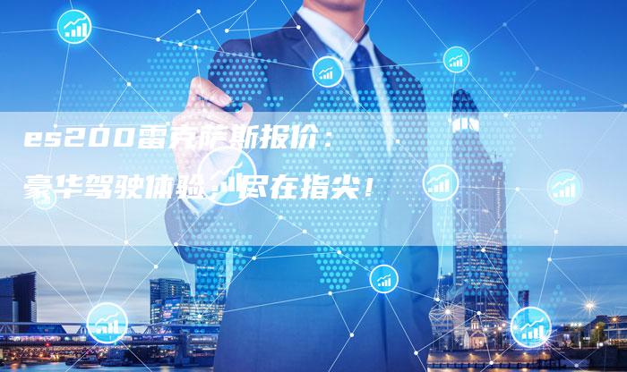es200雷克萨斯报价:豪华驾驶体验,尽在指尖!-新时代汽车网