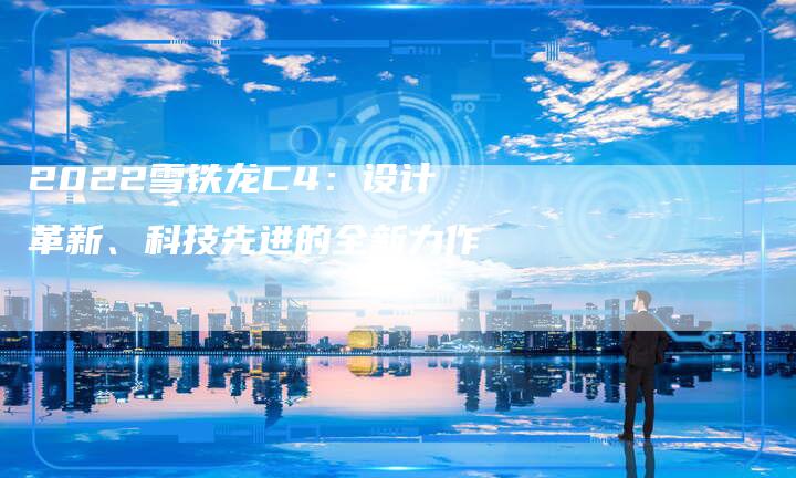 2022雪铁龙C4:设计革新、科技先进的全新力作-新时代汽车网