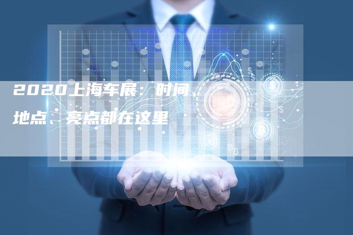 2020上海车展:时间、地点、亮点都在这里-新时代汽车网