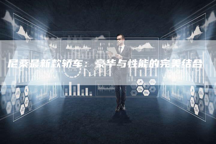 尼桑最新款轿车:豪华与性能的完美结合-新时代汽车网