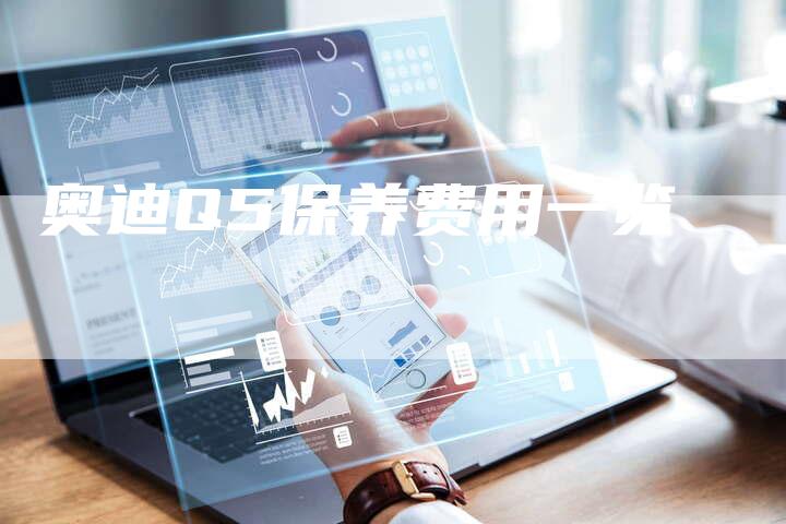 奥迪Q5保养费用一览-新时代汽车网
