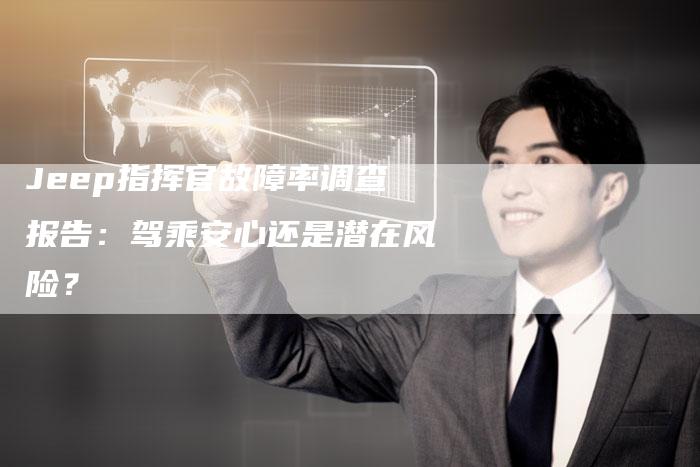 Jeep指挥官故障率调查报告:驾乘安心还是潜在风险?-新时代汽车网