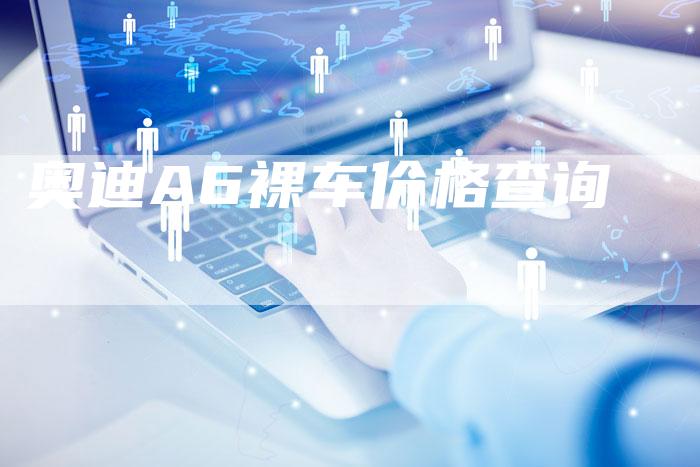 奥迪A6裸车价格查询-新时代汽车网