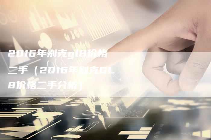 2016年别克gl8价格二手(2016年别克GL8价格二手分析)-新时代汽车网