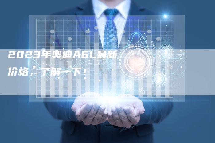 2023年奥迪A6L最新价格,了解一下!-新时代汽车网