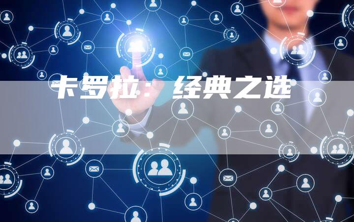 卡罗拉:经典之选-新时代汽车网