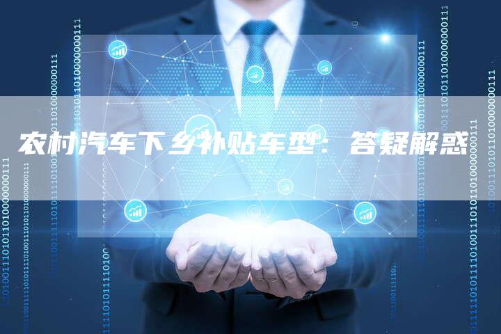 农村汽车下乡补贴车型:答疑解惑-新时代汽车网