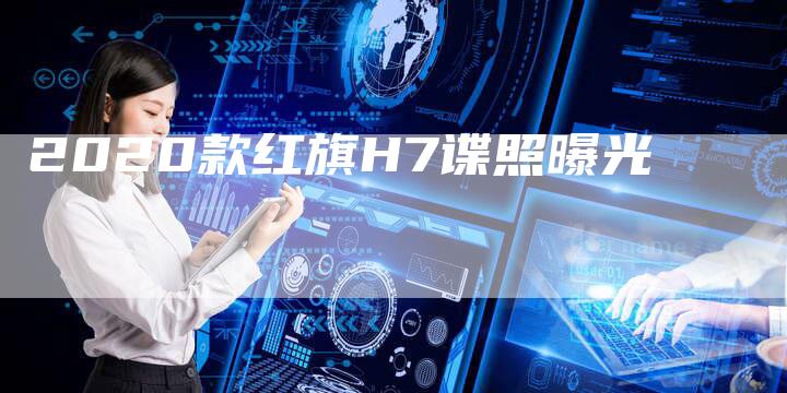 2020款红旗H7谍照曝光-新时代汽车网