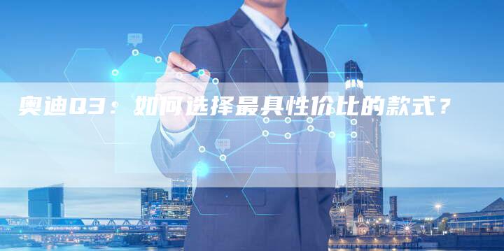 奥迪Q3:如何选择最具性价比的款式?-新时代汽车网