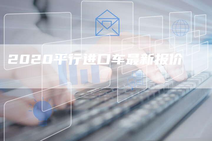 2020平行进口车最新报价-新时代汽车网