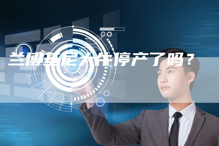 兰博基尼大牛停产了吗?-新时代汽车网