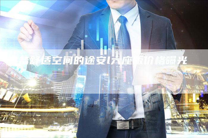 具备舒适空间的途安l六座版价格曝光-新时代汽车网