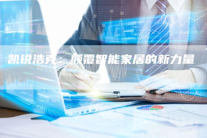 凯锐浩克:颠覆智能家居的新力量-新时代汽车网