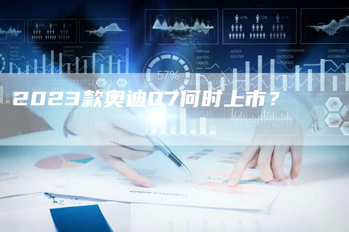 2023款奥迪Q7何时上市?-新时代汽车网