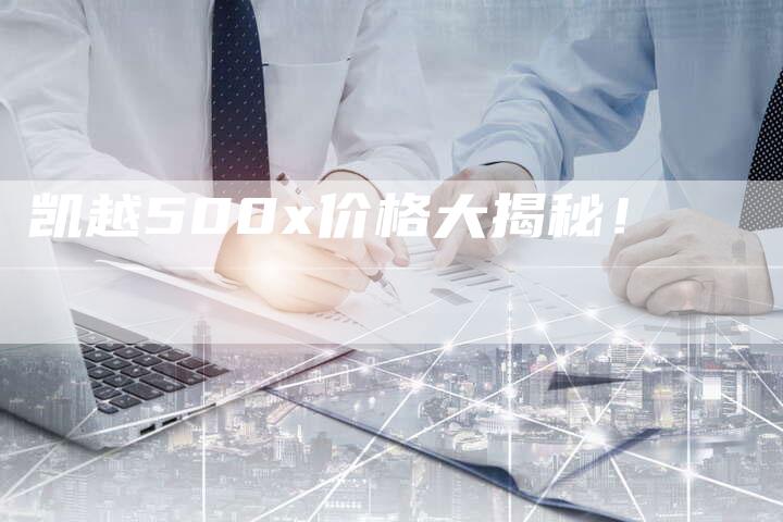 凯越500x价格大揭秘!-新时代汽车网
