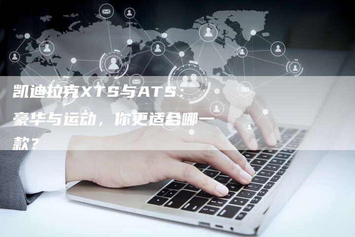 凯迪拉克XTS与ATS:豪华与运动,你更适合哪一款?-新时代汽车网