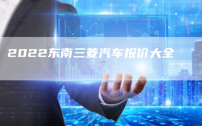 2022东南三菱汽车报价大全-新时代汽车网