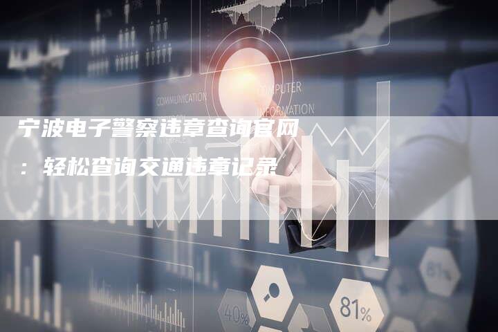 宁波电子警察违章查询官网:轻松查询交通违章记录-新时代汽车网