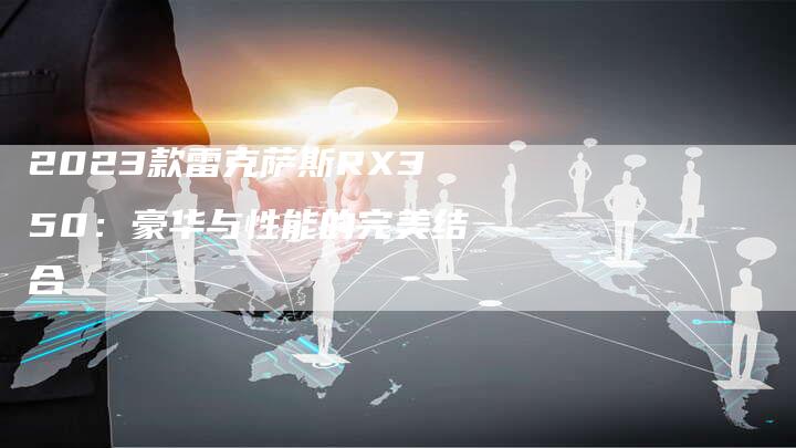 2023款雷克萨斯RX350:豪华与性能的完美结合-新时代汽车网