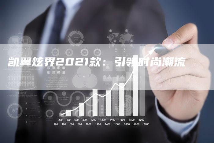 凯翼炫界2021款:引领时尚潮流-新时代汽车网