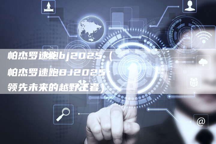 帕杰罗速跑bj2025(帕杰罗速跑BJ2025:领先未来的越野王者)-新时代汽车网
