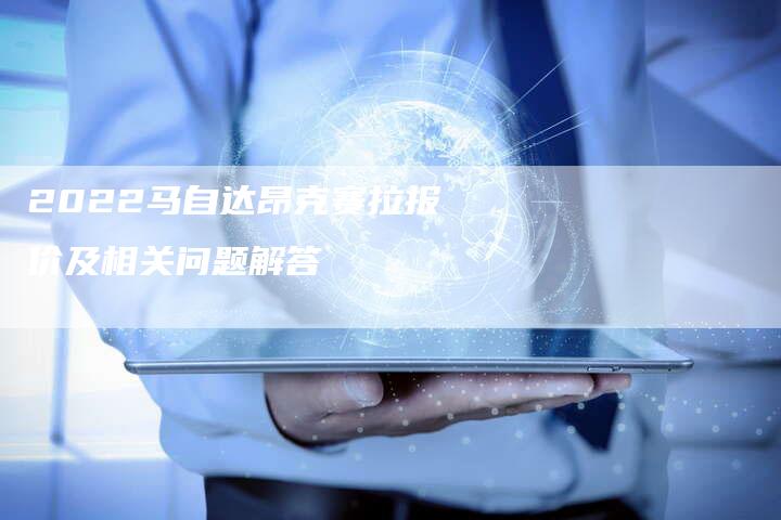 2022马自达昂克赛拉报价及相关问题解答-新时代汽车网