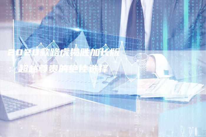 2020款路虎揽胜加长版:超越尊贵的绝佳选择-新时代汽车网