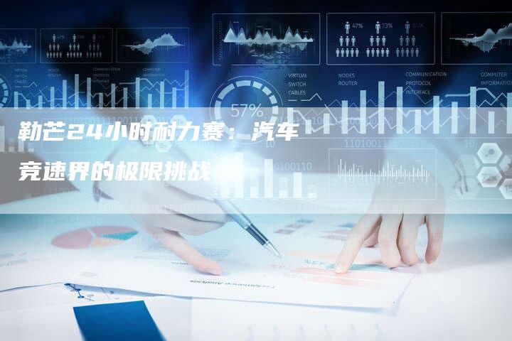 勒芒24小时耐力赛:汽车竞速界的极限挑战-新时代汽车网