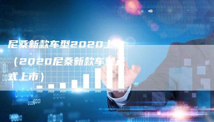 尼桑新款车型2020上市(2020尼桑新款车型正式上市)-新时代汽车网