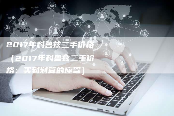 2017年科鲁兹二手价格(2017年科鲁兹二手价格:买到划算的座驾)-新时代汽车网