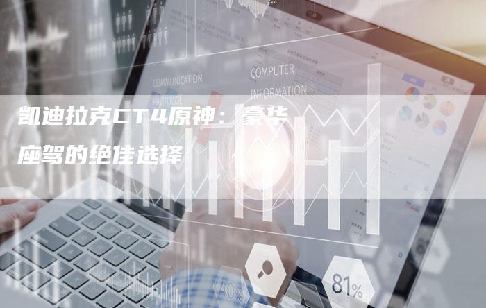 凯迪拉克CT4原神:豪华座驾的绝佳选择-新时代汽车网