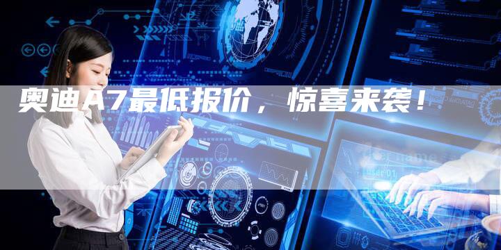 奥迪A7最低报价,惊喜来袭!-新时代汽车网