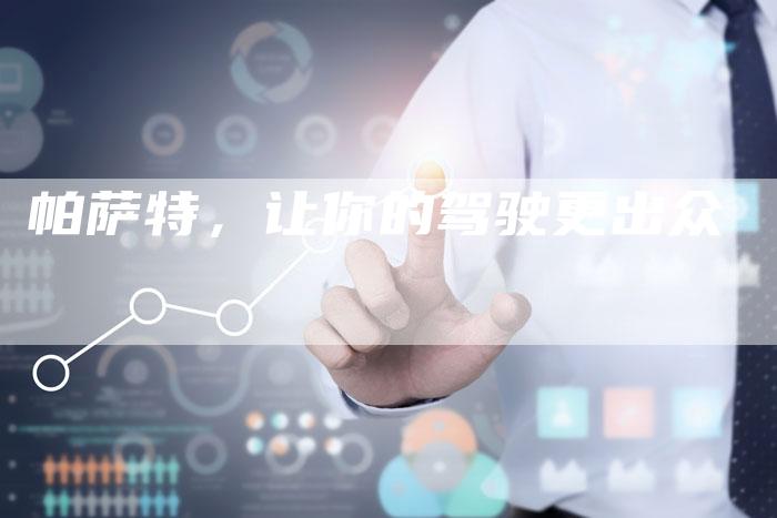 帕萨特,让你的驾驶更出众-新时代汽车网