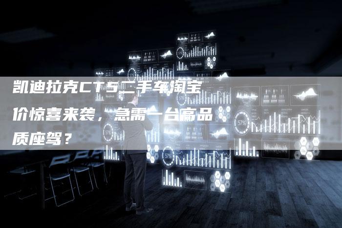 凯迪拉克CT5二手车淘宝价惊喜来袭,急需一台高品质座驾?-新时代汽车网